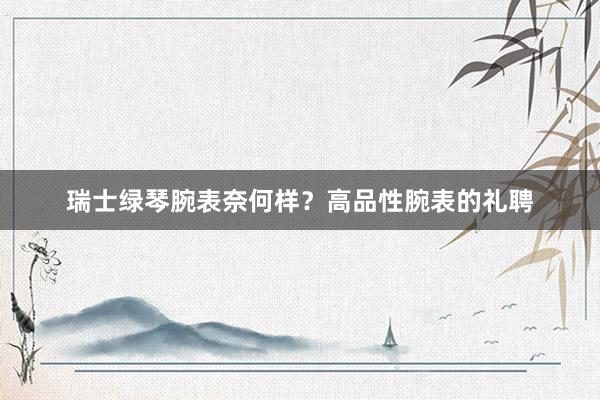 瑞士绿琴腕表奈何样？高品性腕表的礼聘
