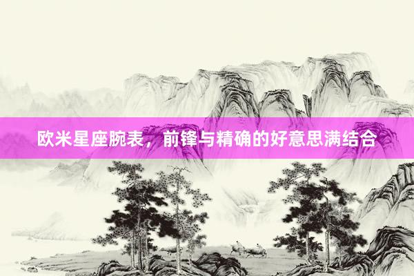 欧米星座腕表，前锋与精确的好意思满结合