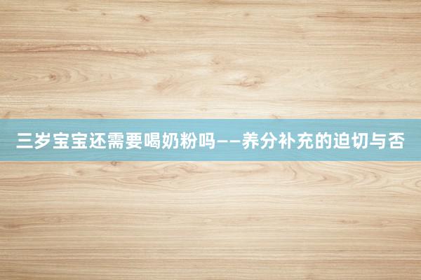 三岁宝宝还需要喝奶粉吗——养分补充的迫切与否
