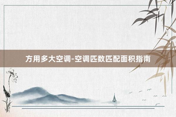 方用多大空调-空调匹数匹配面积指南